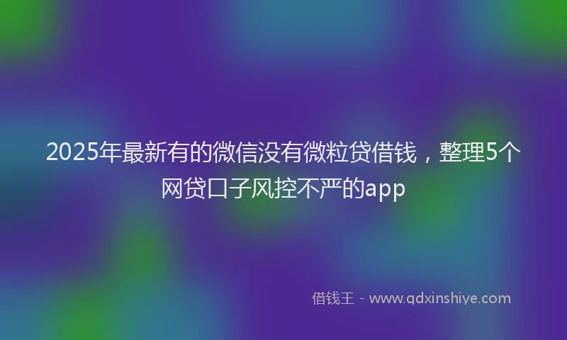 2025年最新有的微信没有微粒贷借钱，整理5个网贷口子风控不严的app