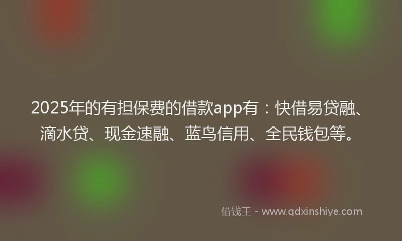 2025年的有担保费的借款app有：快借易贷融、滴水贷、现金速融、蓝鸟信用、全民钱包等。