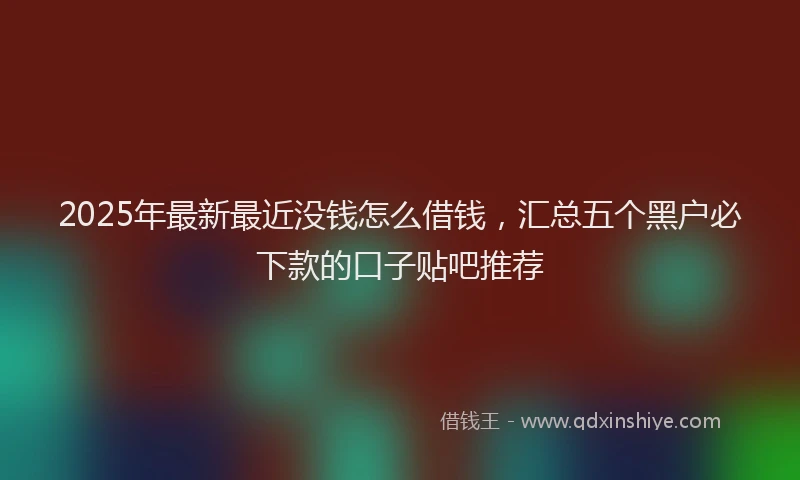 2025年最新最近没钱怎么借钱，汇总五个黑户必下款的口子贴吧推荐