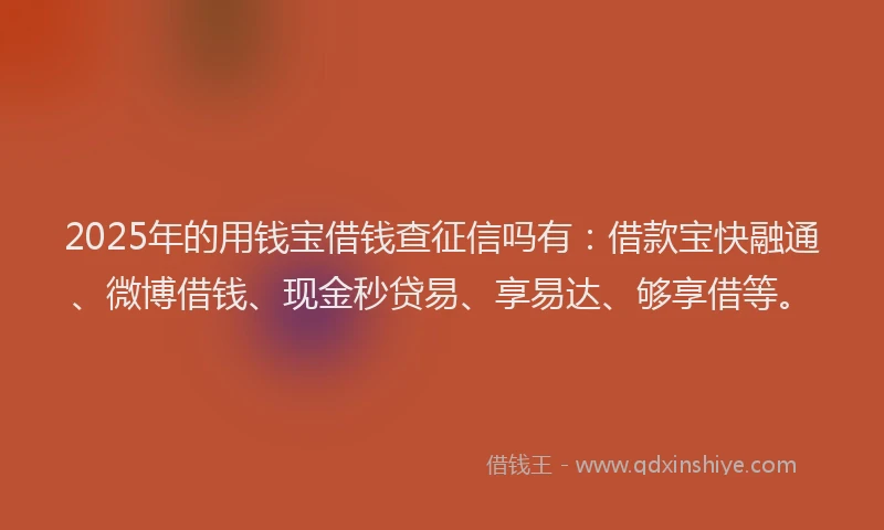2025年的用钱宝借钱查征信吗有：借款宝快融通、微博借钱、现金秒贷易、享易达、够享借等。
