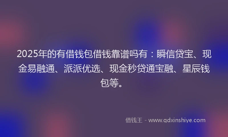 2025年的有借钱包借钱靠谱吗有：瞬信贷宝、现金易融通、派派优选、现金秒贷通宝融、星辰钱包等。