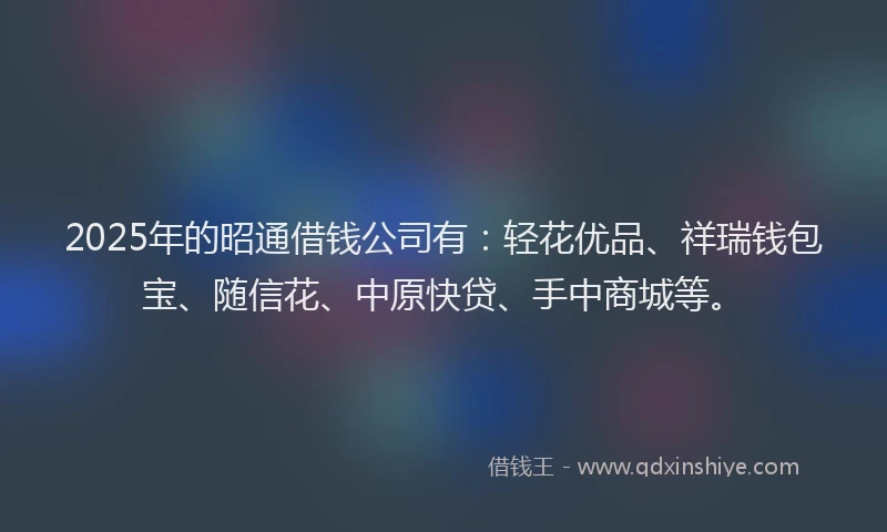 2025年的昭通借钱公司有：轻花优品、祥瑞钱包宝、随信花、中原快贷、手中商城等。