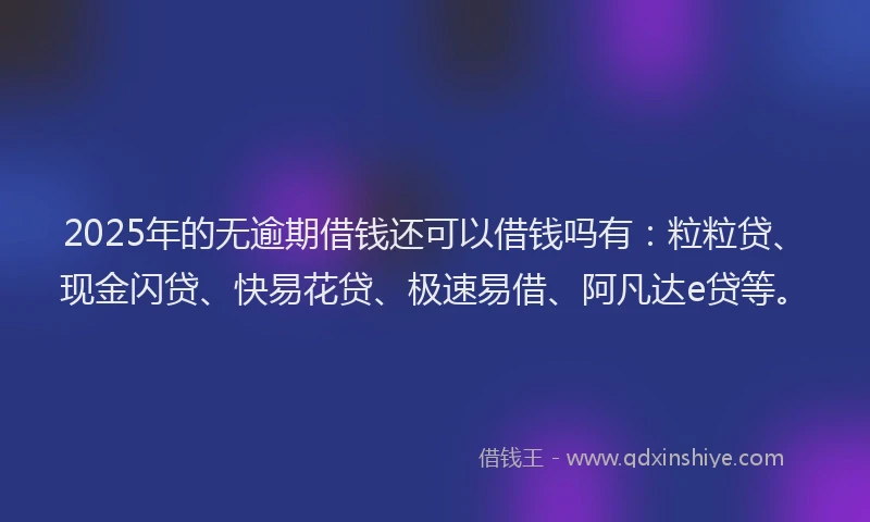 2025年的无逾期借钱还可以借钱吗有：粒粒贷、现金闪贷、快易花贷、极速易借、阿凡达e贷等。
