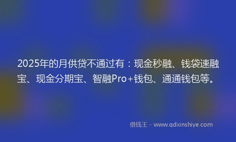 2025年的月供贷不通过有：现金秒融、钱袋速融宝、现金分期宝、智融Pro+钱包、通通钱包等。
