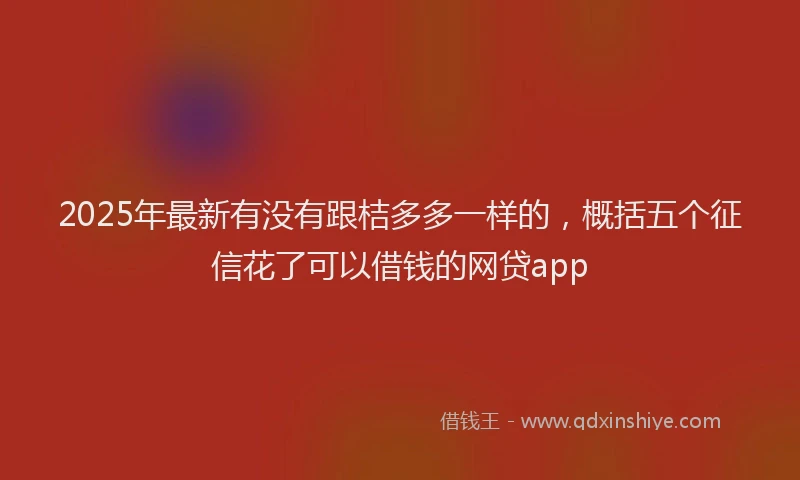 2025年最新有没有跟桔多多一样的，概括五个征信花了可以借钱的网贷app