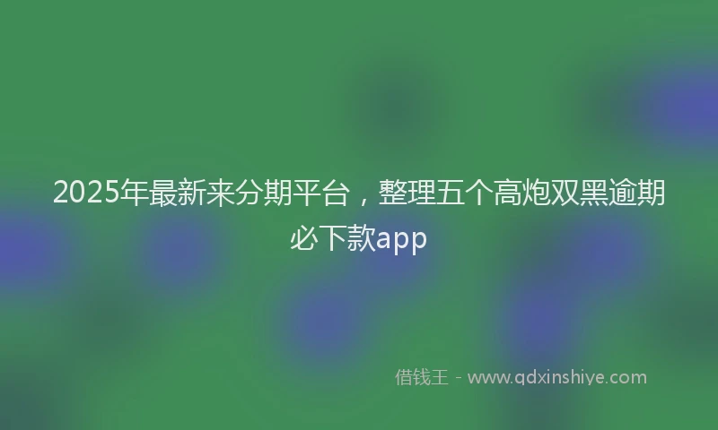 2025年最新来分期平台，整理五个高炮双黑逾期必下款app