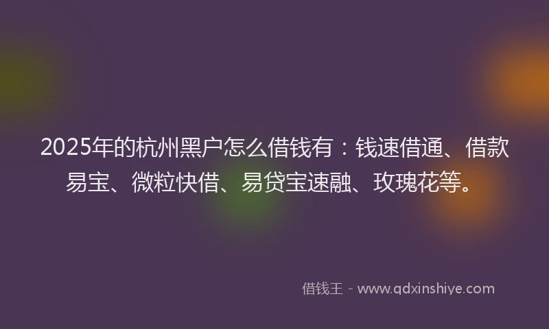 2025年的杭州黑户怎么借钱有：钱速借通、借款易宝、微粒快借、易贷宝速融、玫瑰花等。