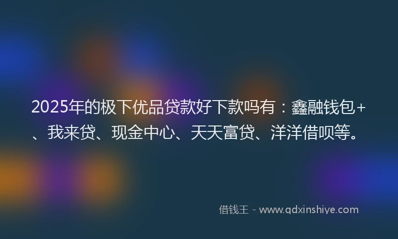 2025年的极下优品贷款好下款吗有：鑫融钱包+、我来贷、现金中心、天天富贷、洋洋借呗等。