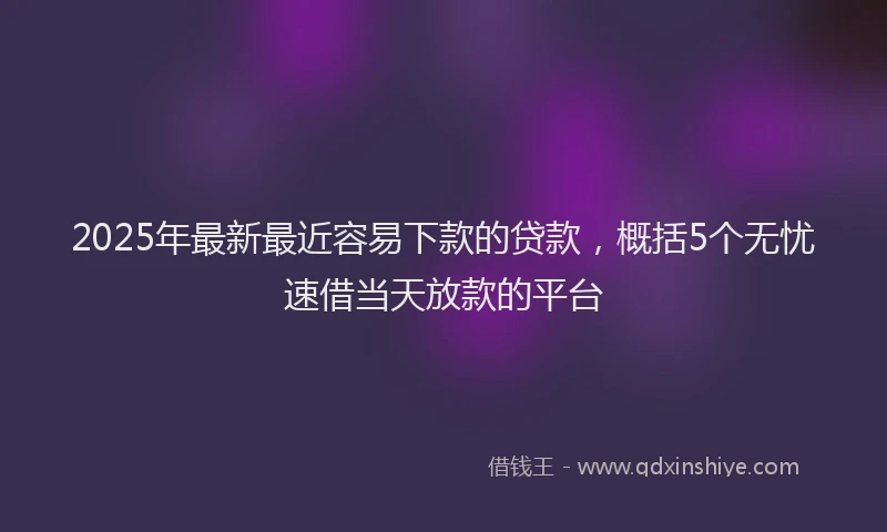 2025年最新最近容易下款的贷款，概括5个无忧速借当天放款的平台