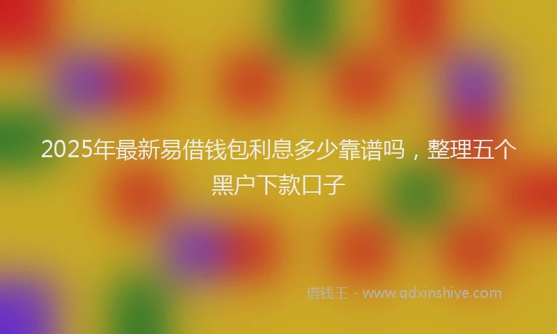 2025年最新易借钱包利息多少靠谱吗，整理五个黑户下款口子