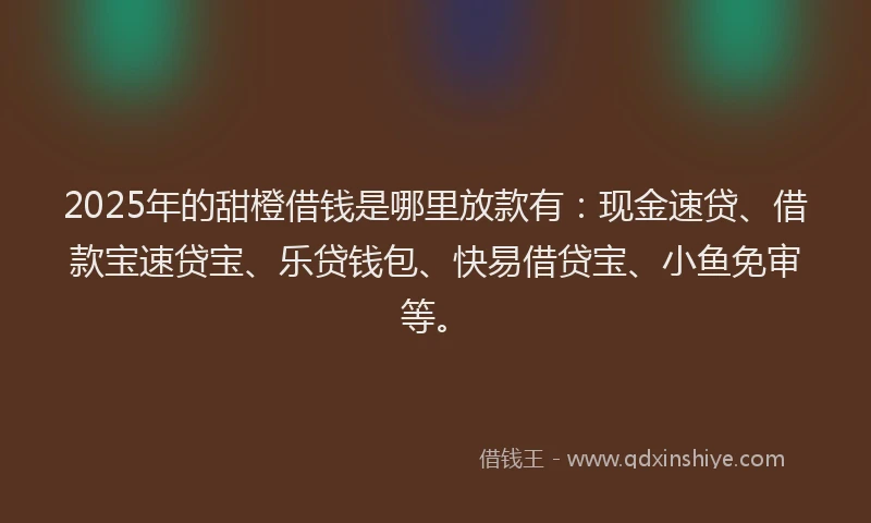 2025年的甜橙借钱是哪里放款有：现金速贷、借款宝速贷宝、乐贷钱包、快易借贷宝、小鱼免审等。