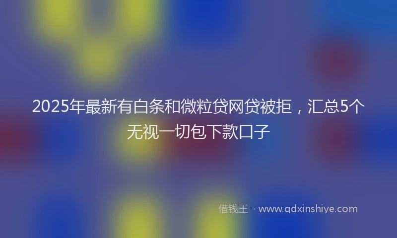 2025年最新有白条和微粒贷网贷被拒，汇总5个无视一切包下款口子