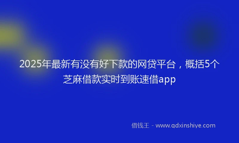 2025年最新有没有好下款的网贷平台，概括5个芝麻借款实时到账速借app