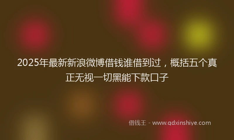 2025年最新新浪微博借钱谁借到过，概括五个真正无视一切黑能下款口子