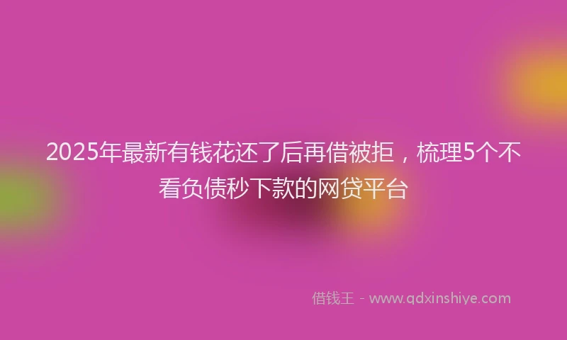 2025年最新有钱花还了后再借被拒，梳理5个不看负债秒下款的网贷平台