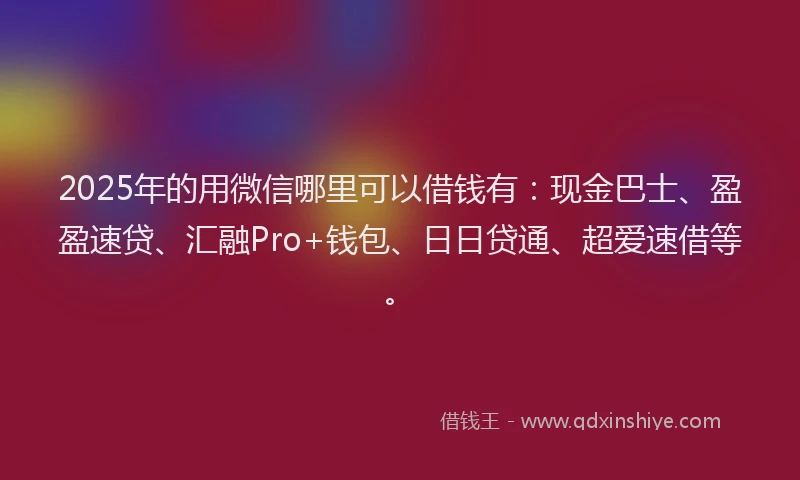 2025年的用微信哪里可以借钱有：现金巴士、盈盈速贷、汇融Pro+钱包、日日贷通、超爱速借等。