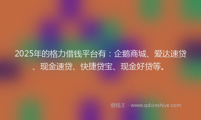2025年的格力借钱平台有：企鹅商城、爱达速贷、现金速贷、快捷贷宝、现金好贷等。