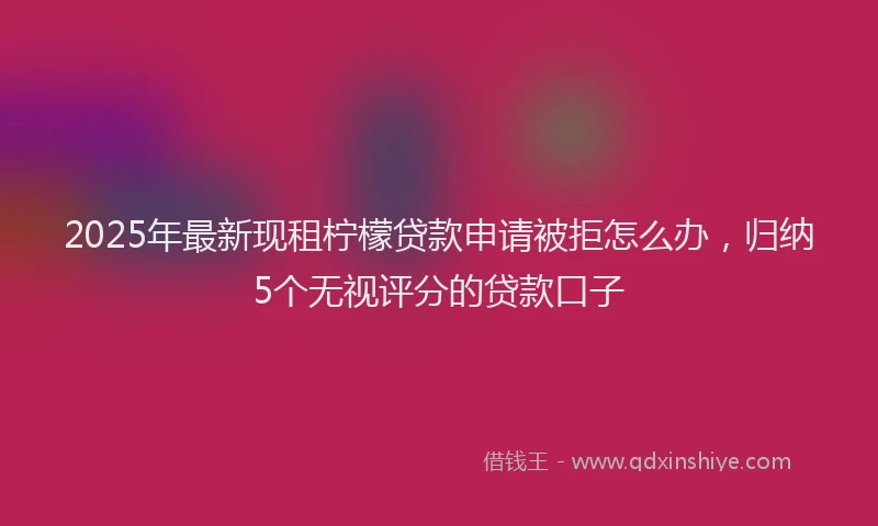 2025年最新现租柠檬贷款申请被拒怎么办，归纳5个无视评分的贷款口子
