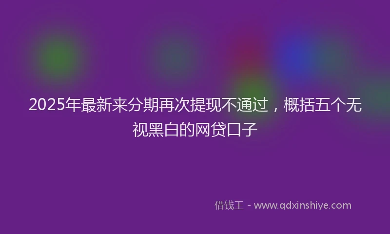 2025年最新来分期再次提现不通过，概括五个无视黑白的网贷口子