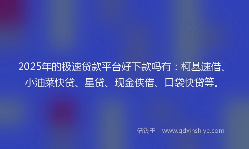 2025年的极速贷款平台好下款吗有：柯基速借、小油菜快贷、星贷、现金侠借、口袋快贷等。