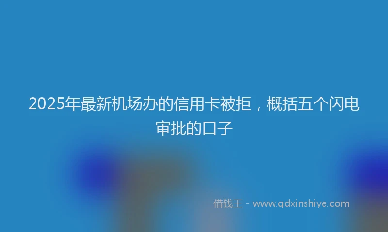 2025年最新机场办的信用卡被拒，概括五个闪电审批的口子