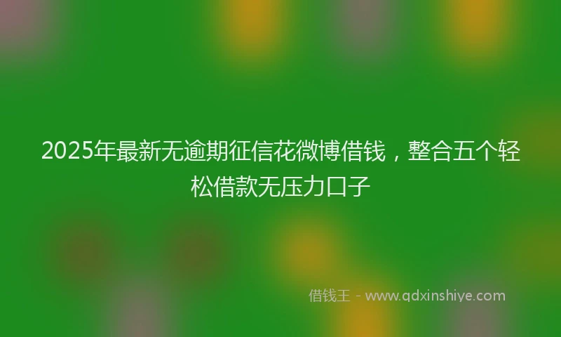 2025年最新无逾期征信花微博借钱，整合五个轻松借款无压力口子