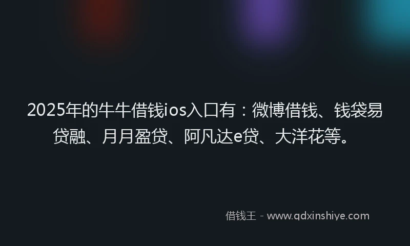 2025年的牛牛借钱ios入口有：微博借钱、钱袋易贷融、月月盈贷、阿凡达e贷、大洋花等。