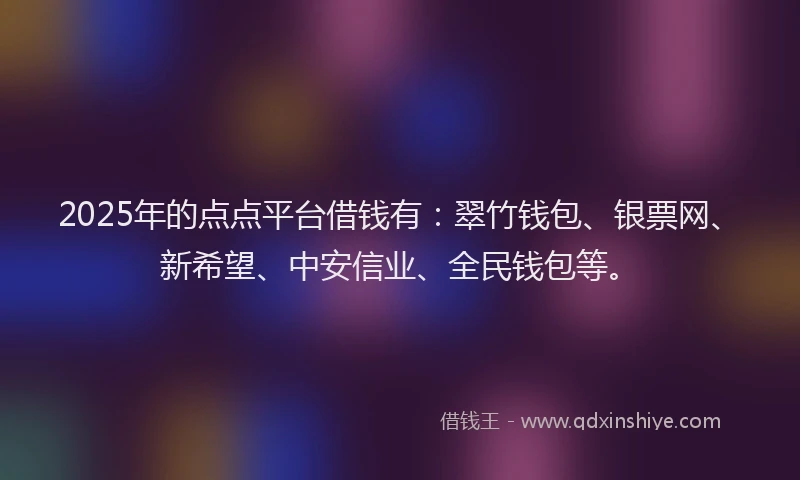 2025年的点点平台借钱有：翠竹钱包、银票网、新希望、中安信业、全民钱包等。