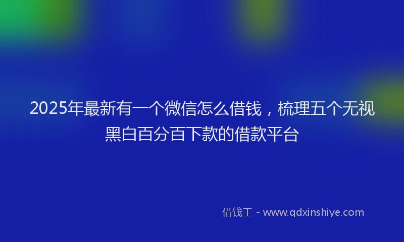 2025年最新有一个微信怎么借钱，梳理五个无视黑白百分百下款的借款平台