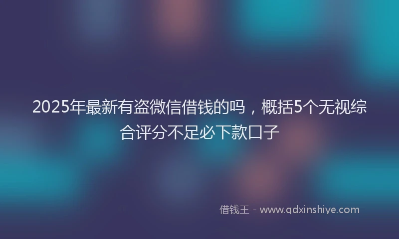 2025年最新有盗微信借钱的吗，概括5个无视综合评分不足必下款口子