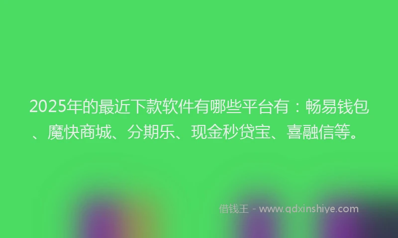 2025年的最近下款软件有哪些平台有：畅易钱包、魔快商城、分期乐、现金秒贷宝、喜融信等。