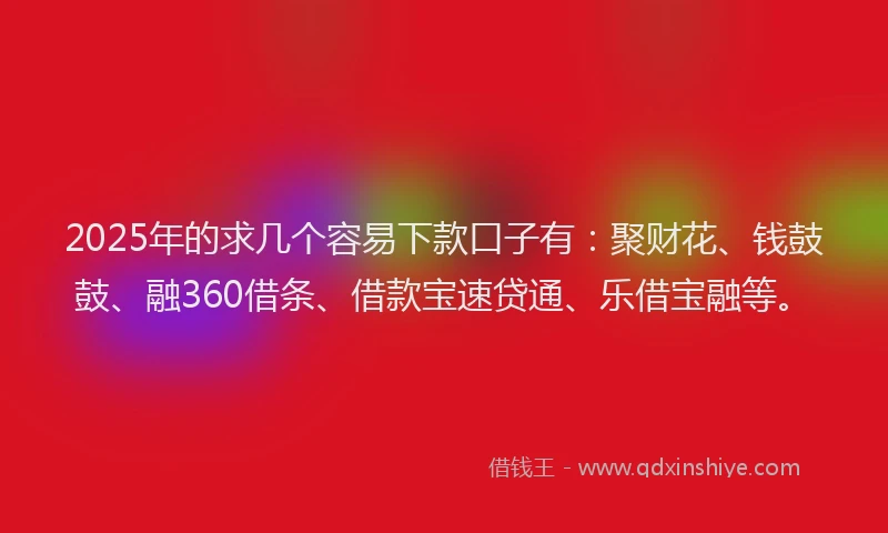 2025年的求几个容易下款口子有：聚财花、钱鼓鼓、融360借条、借款宝速贷通、乐借宝融等。