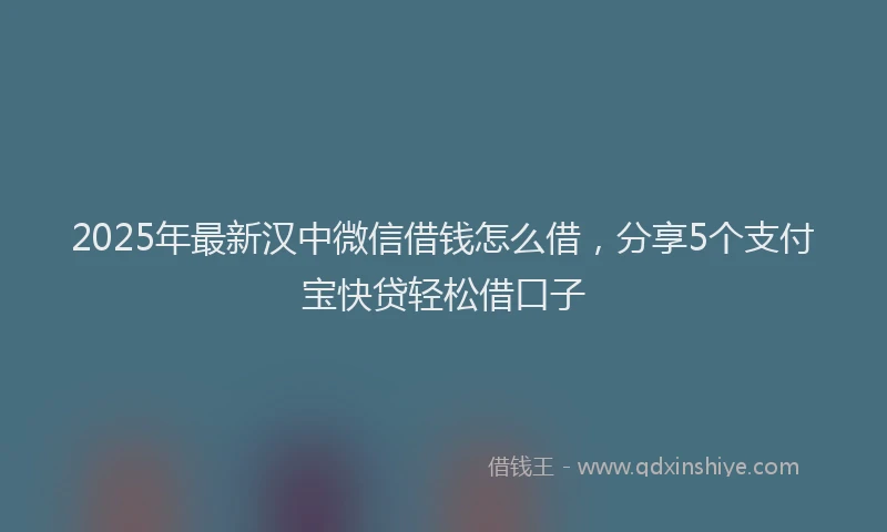 2025年最新汉中微信借钱怎么借，分享5个支付宝快贷轻松借口子