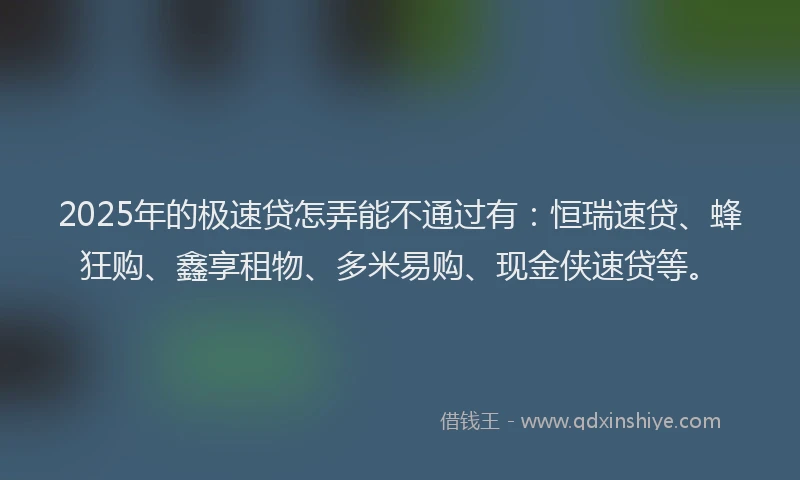 2025年的极速贷怎弄能不通过有：恒瑞速贷、蜂狂购、鑫享租物、多米易购、现金侠速贷等。