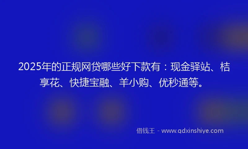 2025年的正规网贷哪些好下款有：现金驿站、桔享花、快捷宝融、羊小购、优秒通等。