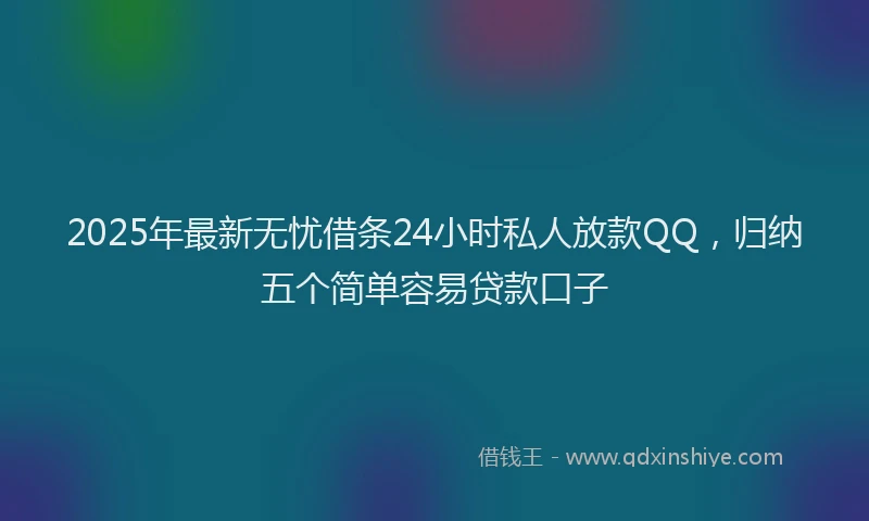 2025年最新无忧借条24小时私人放款QQ，归纳五个简单容易贷款口子