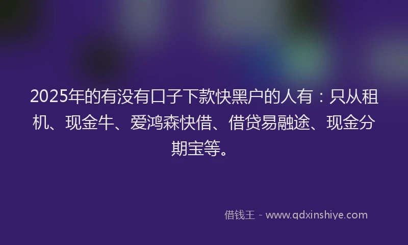 2025年的有没有口子下款快黑户的人有：只从租机、现金牛、爱鸿森快借、借贷易融途、现金分期宝等。