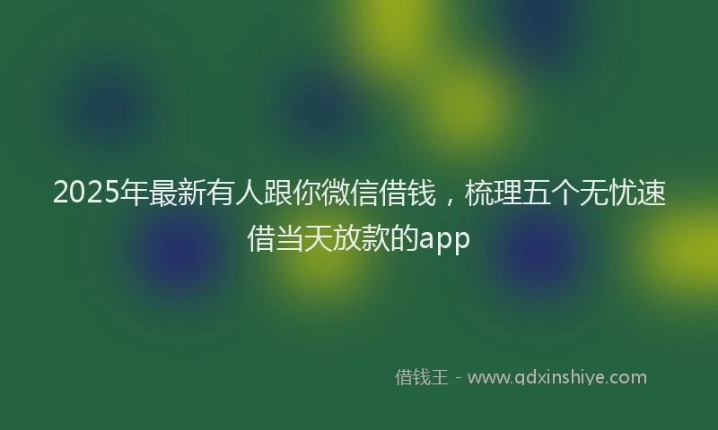 2025年最新有人跟你微信借钱，梳理五个无忧速借当天放款的app