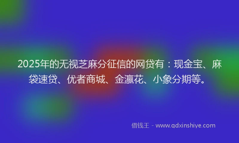 2025年的无视芝麻分征信的网贷有：现金宝、麻袋速贷、优者商城、金瀛花、小象分期等。