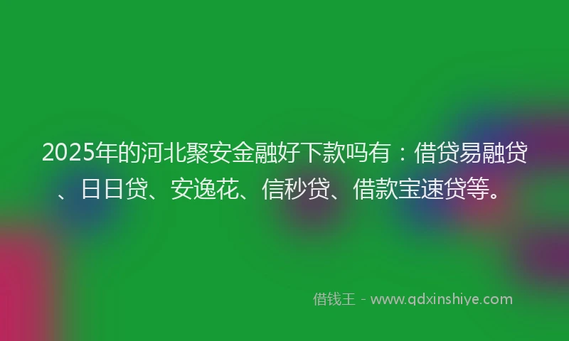 2025年的河北聚安金融好下款吗有：借贷易融贷、日日贷、安逸花、信秒贷、借款宝速贷等。