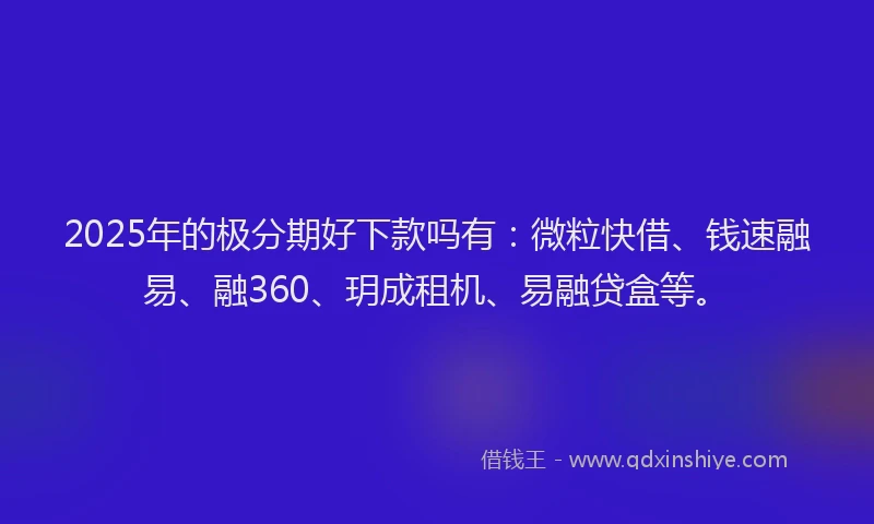 2025年的极分期好下款吗有：微粒快借、钱速融易、融360、玥成租机、易融贷盒等。