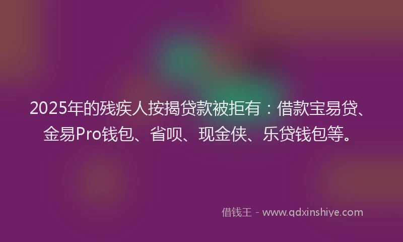 2025年的残疾人按揭贷款被拒有：借款宝易贷、金易Pro钱包、省呗、现金侠、乐贷钱包等。