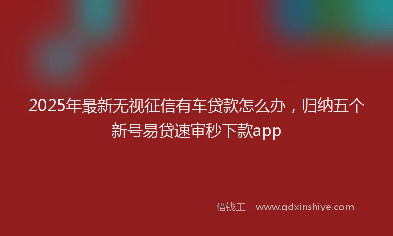 2025年最新无视征信有车贷款怎么办，归纳五个新号易贷速审秒下款app