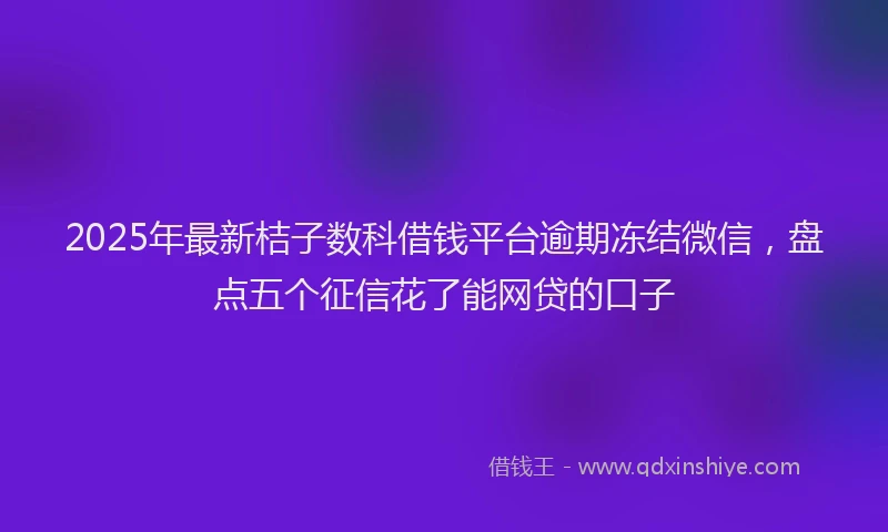 2025年最新桔子数科借钱平台逾期冻结微信，盘点五个征信花了能网贷的口子
