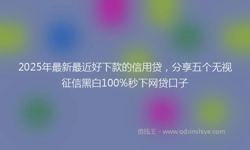 2025年最新最近好下款的信用贷，分享五个无视征信黑白100%秒下网贷口子
