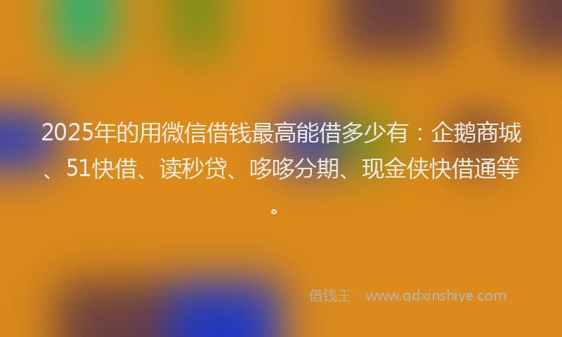 2025年的用微信借钱最高能借多少有：企鹅商城、51快借、读秒贷、哆哆分期、现金侠快借通等。