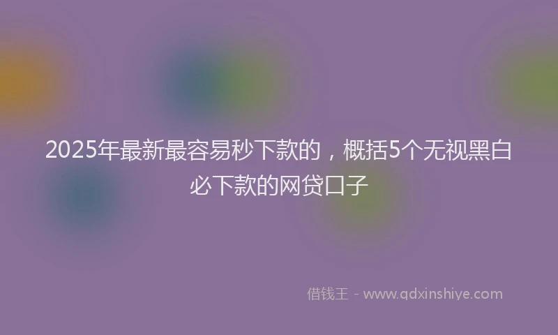2025年最新最容易秒下款的，概括5个无视黑白必下款的网贷口子