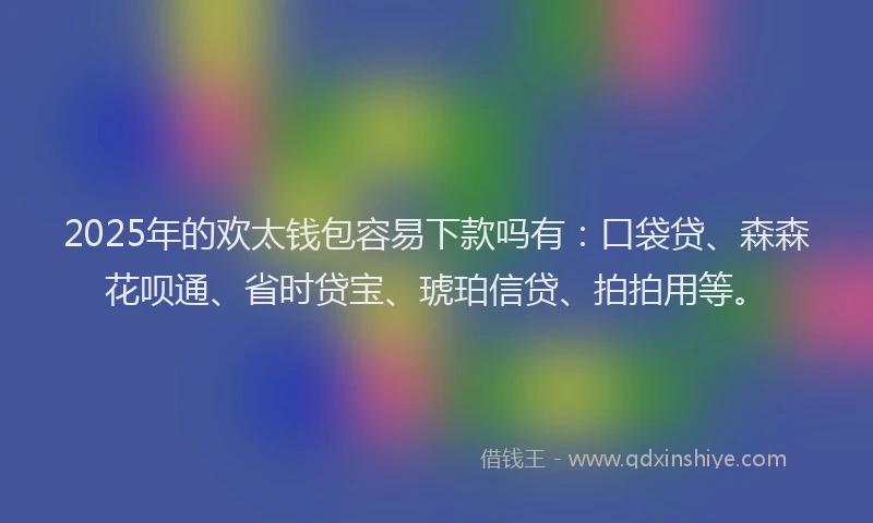 2025年的欢太钱包容易下款吗有：口袋贷、森森花呗通、省时贷宝、琥珀信贷、拍拍用等。