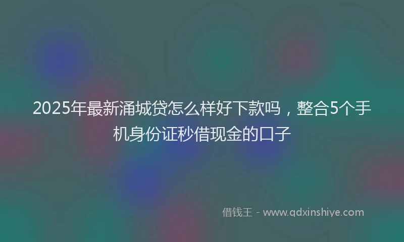 2025年最新涌城贷怎么样好下款吗，整合5个手机身份证秒借现金的口子