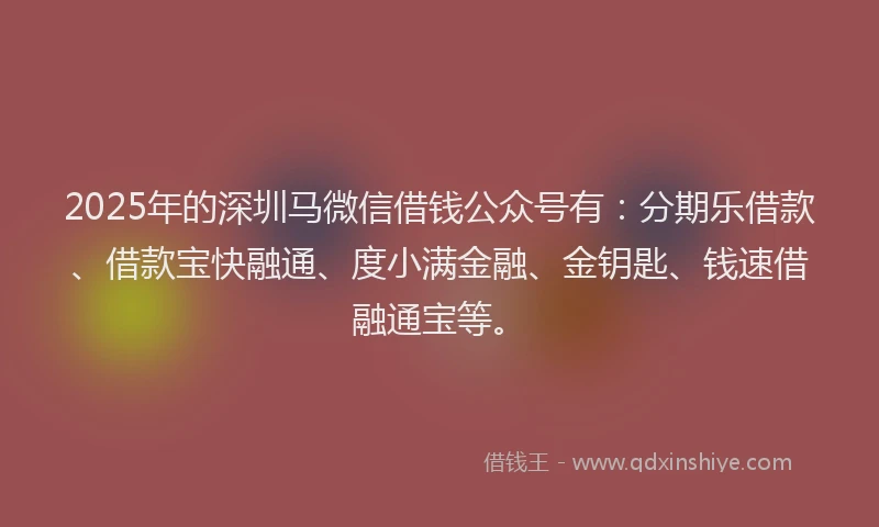 2025年的深圳马微信借钱公众号有：分期乐借款、借款宝快融通、度小满金融、金钥匙、钱速借融通宝等。